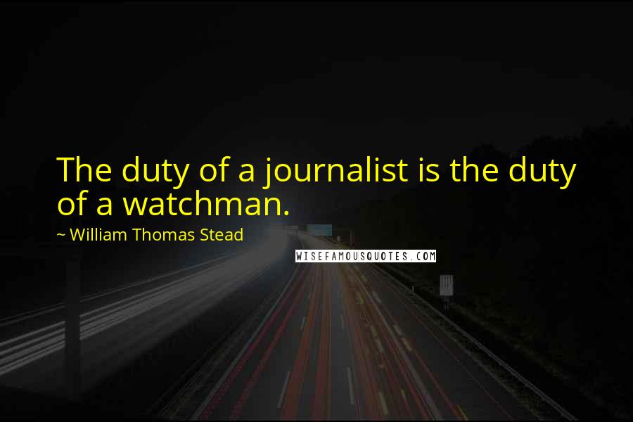 William Thomas Stead Quotes: The duty of a journalist is the duty of a watchman.