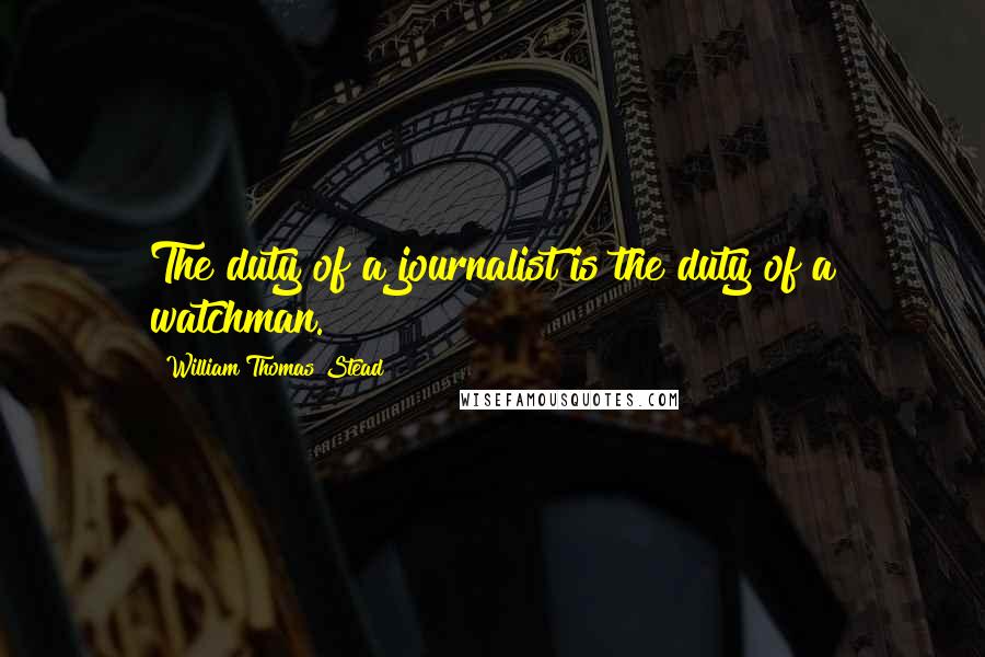 William Thomas Stead Quotes: The duty of a journalist is the duty of a watchman.