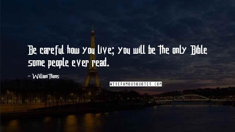 William Thoms Quotes: Be careful how you live; you will be the only Bible some people ever read.