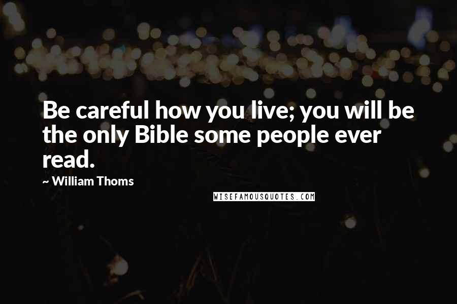 William Thoms Quotes: Be careful how you live; you will be the only Bible some people ever read.