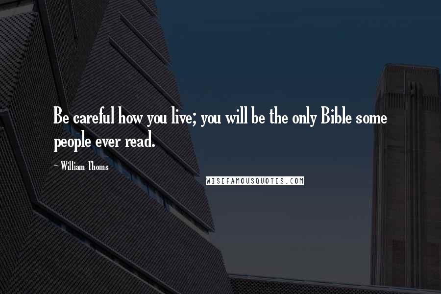 William Thoms Quotes: Be careful how you live; you will be the only Bible some people ever read.