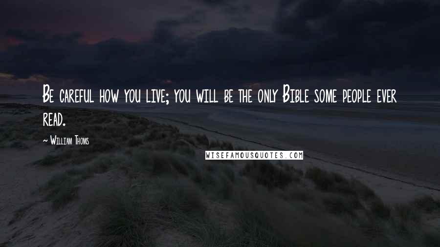 William Thoms Quotes: Be careful how you live; you will be the only Bible some people ever read.