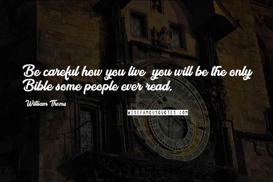 William Thoms Quotes: Be careful how you live; you will be the only Bible some people ever read.