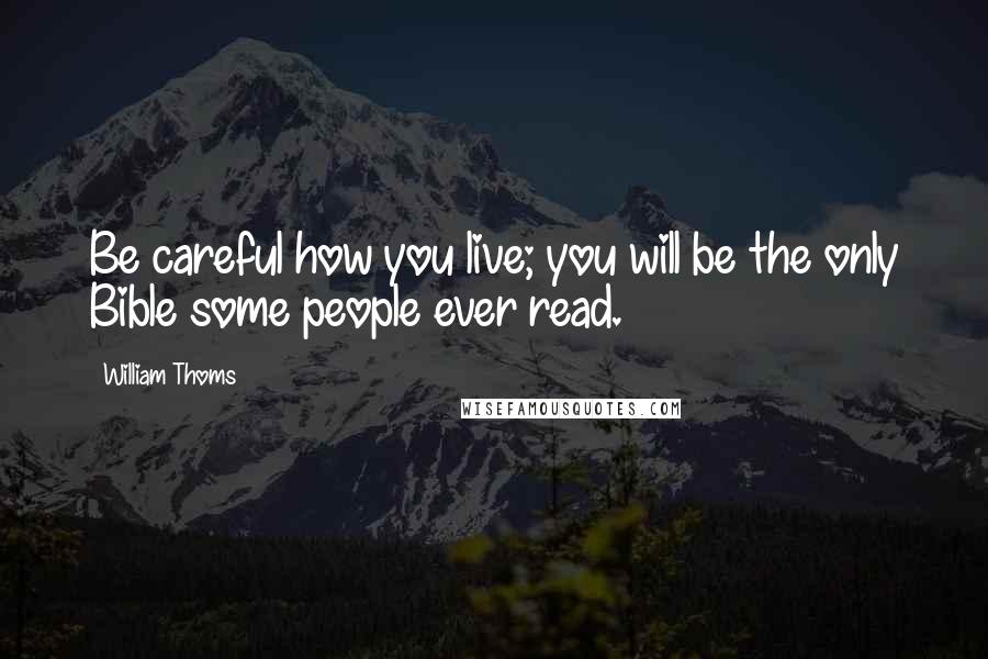 William Thoms Quotes: Be careful how you live; you will be the only Bible some people ever read.