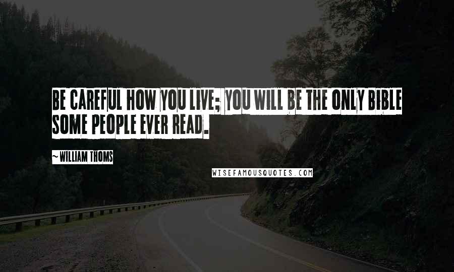 William Thoms Quotes: Be careful how you live; you will be the only Bible some people ever read.