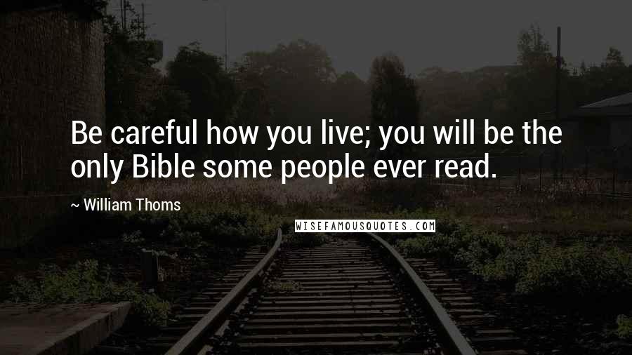 William Thoms Quotes: Be careful how you live; you will be the only Bible some people ever read.