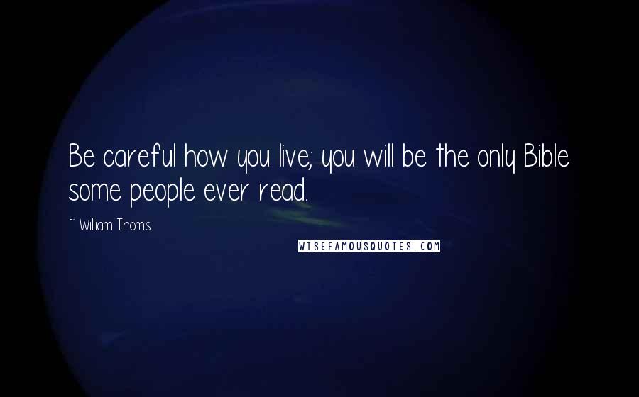 William Thoms Quotes: Be careful how you live; you will be the only Bible some people ever read.