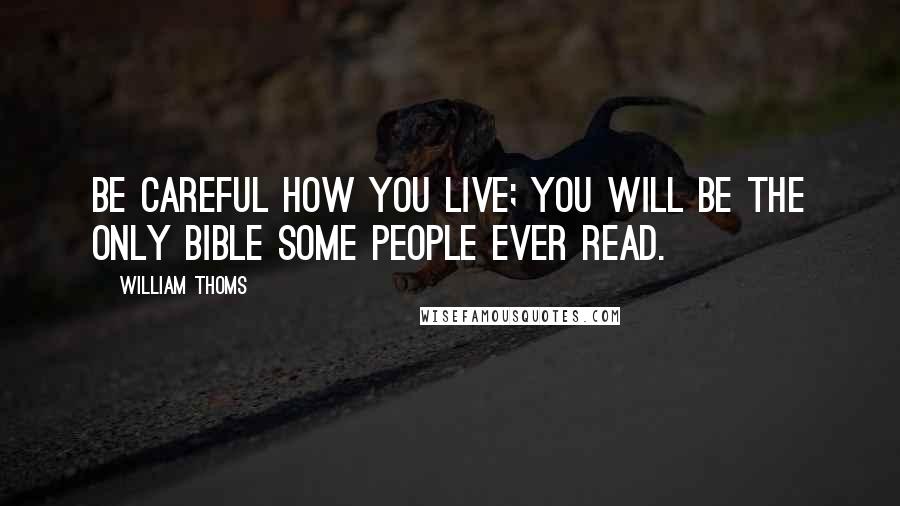 William Thoms Quotes: Be careful how you live; you will be the only Bible some people ever read.