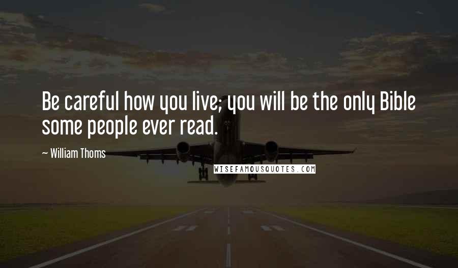 William Thoms Quotes: Be careful how you live; you will be the only Bible some people ever read.