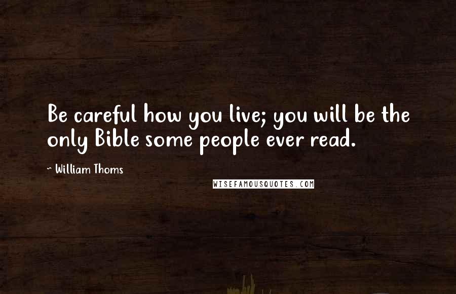 William Thoms Quotes: Be careful how you live; you will be the only Bible some people ever read.