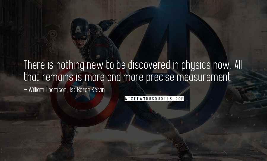 William Thomson, 1st Baron Kelvin Quotes: There is nothing new to be discovered in physics now. All that remains is more and more precise measurement.