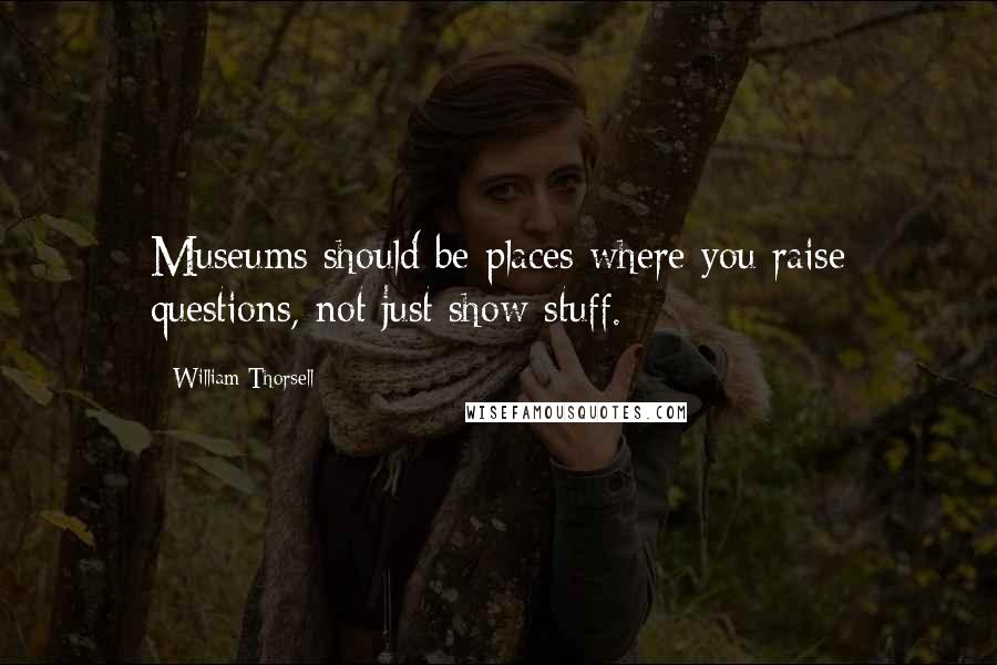 William Thorsell Quotes: Museums should be places where you raise questions, not just show stuff.