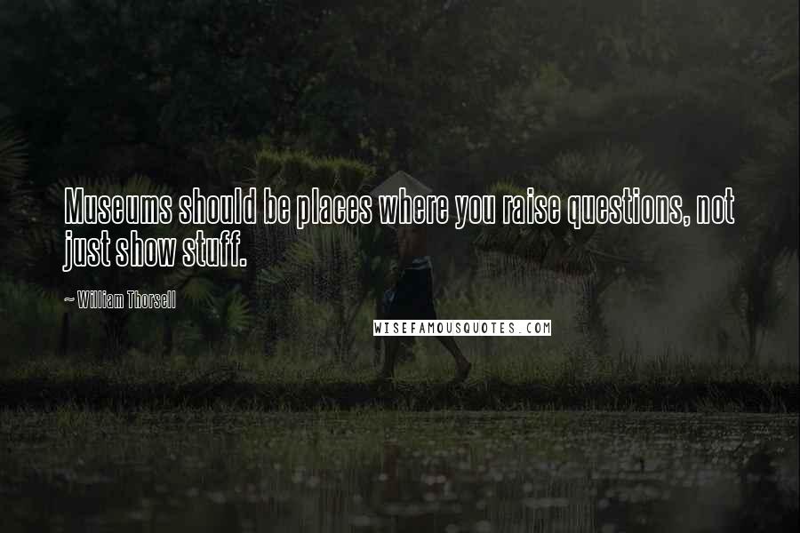William Thorsell Quotes: Museums should be places where you raise questions, not just show stuff.