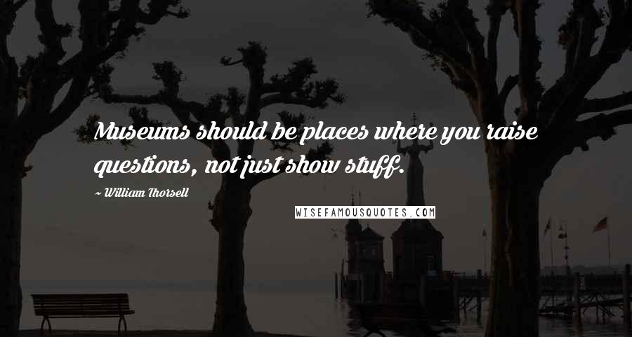 William Thorsell Quotes: Museums should be places where you raise questions, not just show stuff.