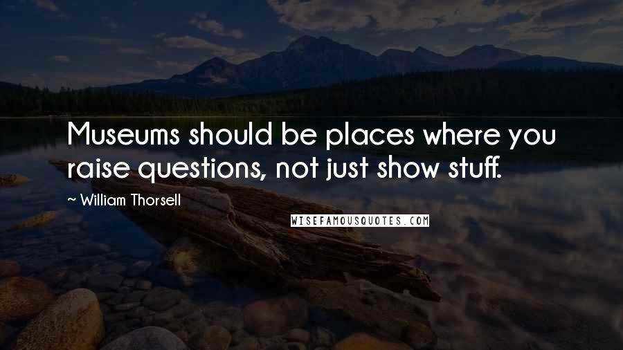 William Thorsell Quotes: Museums should be places where you raise questions, not just show stuff.