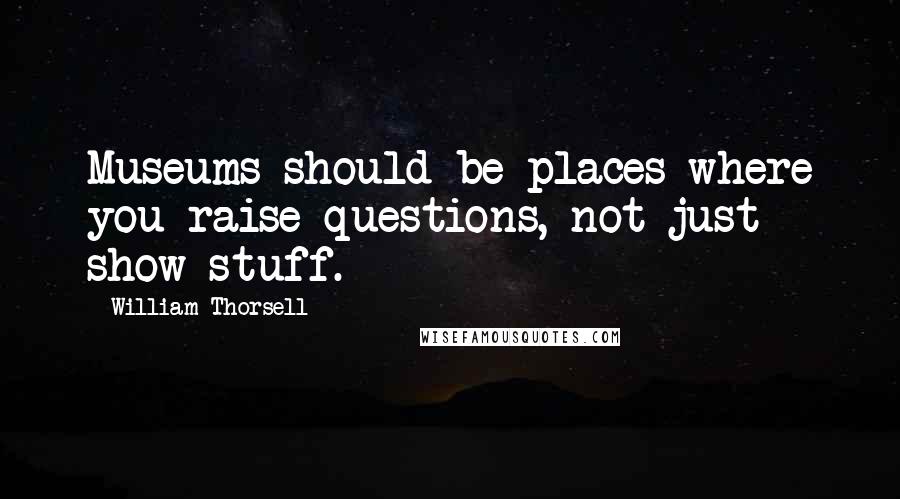 William Thorsell Quotes: Museums should be places where you raise questions, not just show stuff.