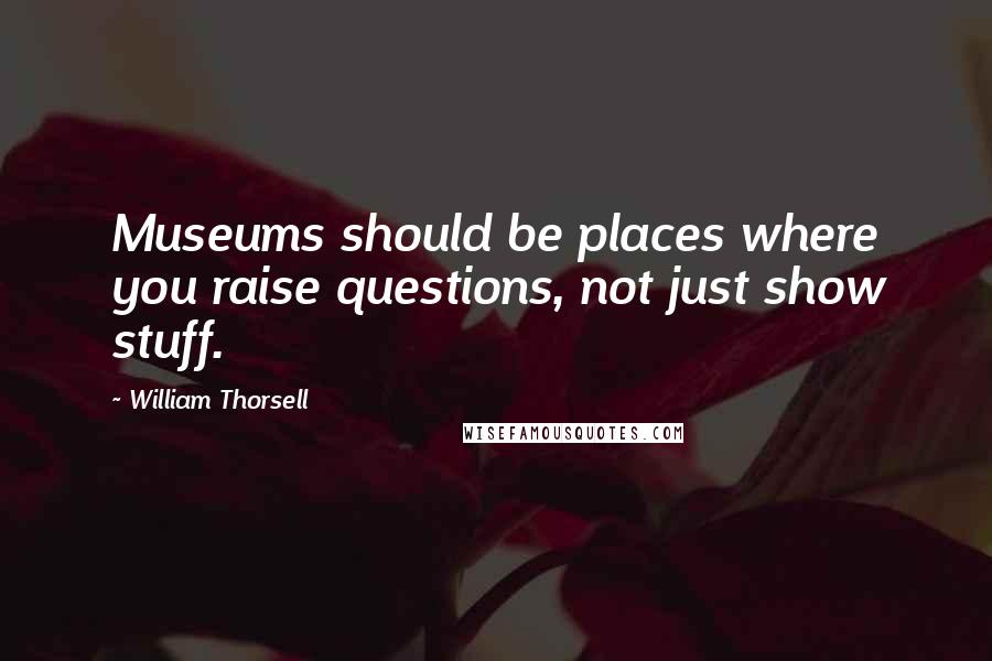 William Thorsell Quotes: Museums should be places where you raise questions, not just show stuff.