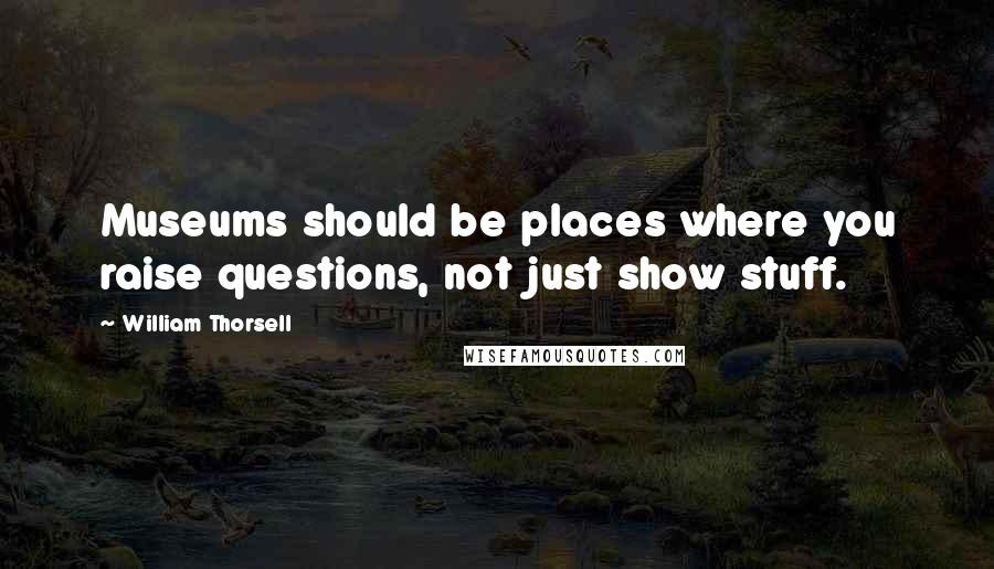 William Thorsell Quotes: Museums should be places where you raise questions, not just show stuff.