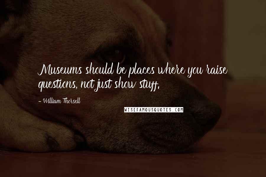 William Thorsell Quotes: Museums should be places where you raise questions, not just show stuff.