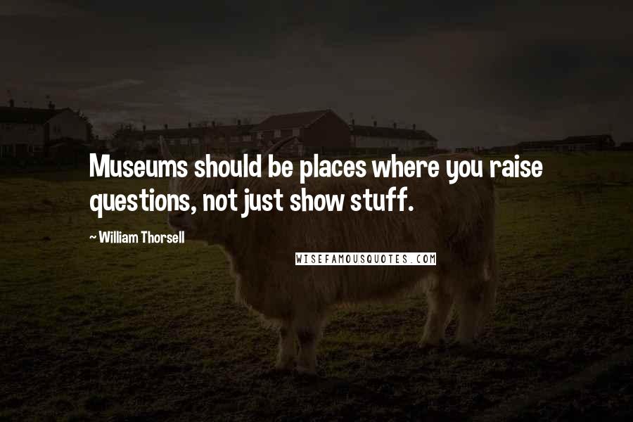 William Thorsell Quotes: Museums should be places where you raise questions, not just show stuff.