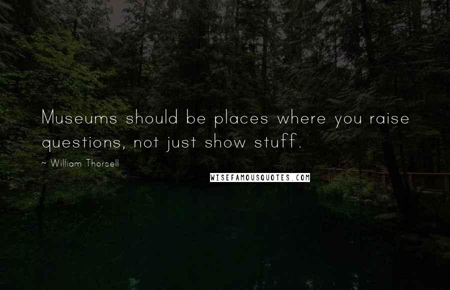 William Thorsell Quotes: Museums should be places where you raise questions, not just show stuff.