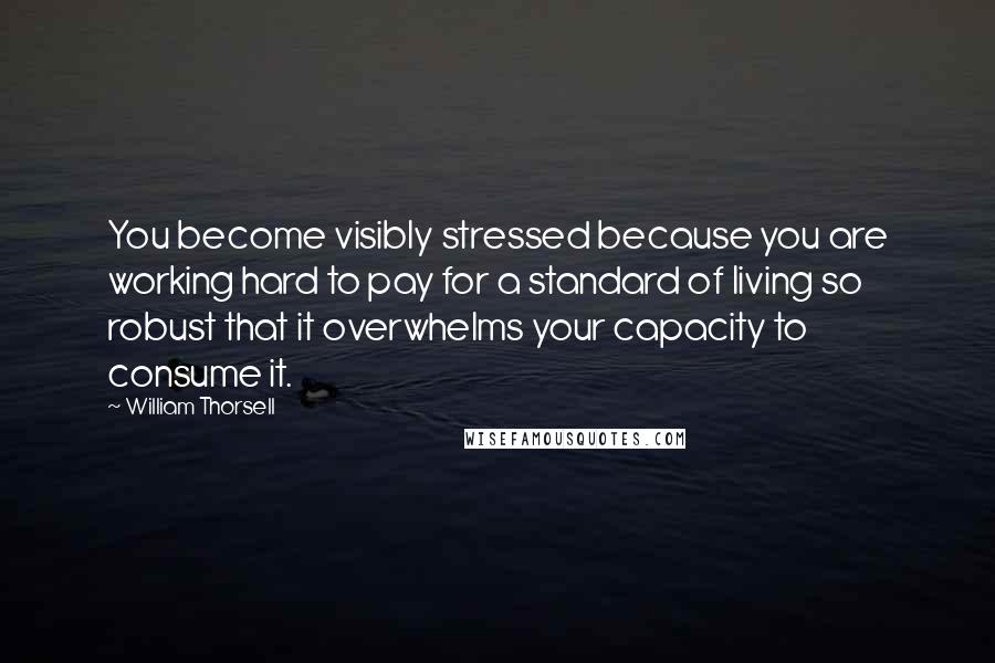 William Thorsell Quotes: You become visibly stressed because you are working hard to pay for a standard of living so robust that it overwhelms your capacity to consume it.