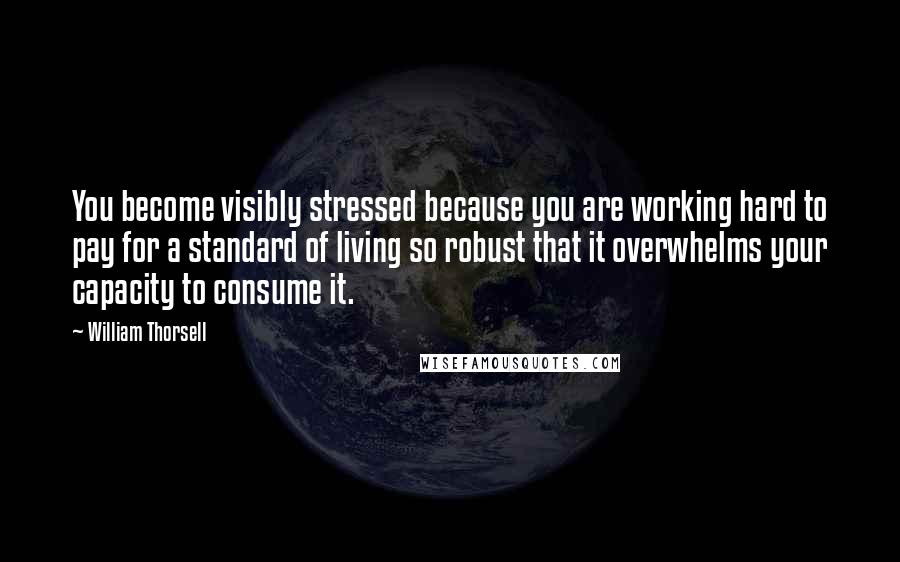 William Thorsell Quotes: You become visibly stressed because you are working hard to pay for a standard of living so robust that it overwhelms your capacity to consume it.