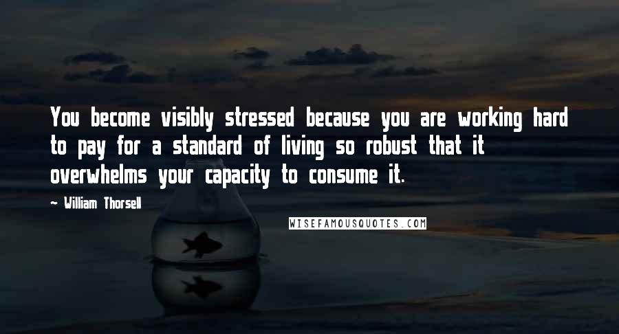 William Thorsell Quotes: You become visibly stressed because you are working hard to pay for a standard of living so robust that it overwhelms your capacity to consume it.