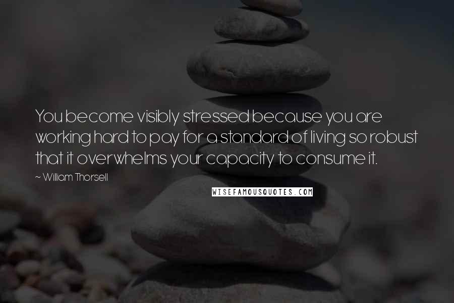 William Thorsell Quotes: You become visibly stressed because you are working hard to pay for a standard of living so robust that it overwhelms your capacity to consume it.