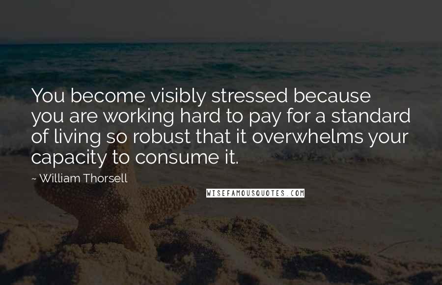 William Thorsell Quotes: You become visibly stressed because you are working hard to pay for a standard of living so robust that it overwhelms your capacity to consume it.