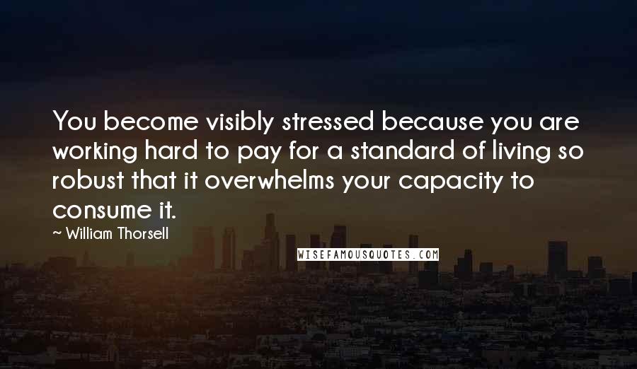 William Thorsell Quotes: You become visibly stressed because you are working hard to pay for a standard of living so robust that it overwhelms your capacity to consume it.