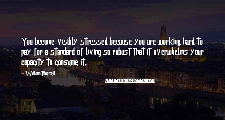 William Thorsell Quotes: You become visibly stressed because you are working hard to pay for a standard of living so robust that it overwhelms your capacity to consume it.