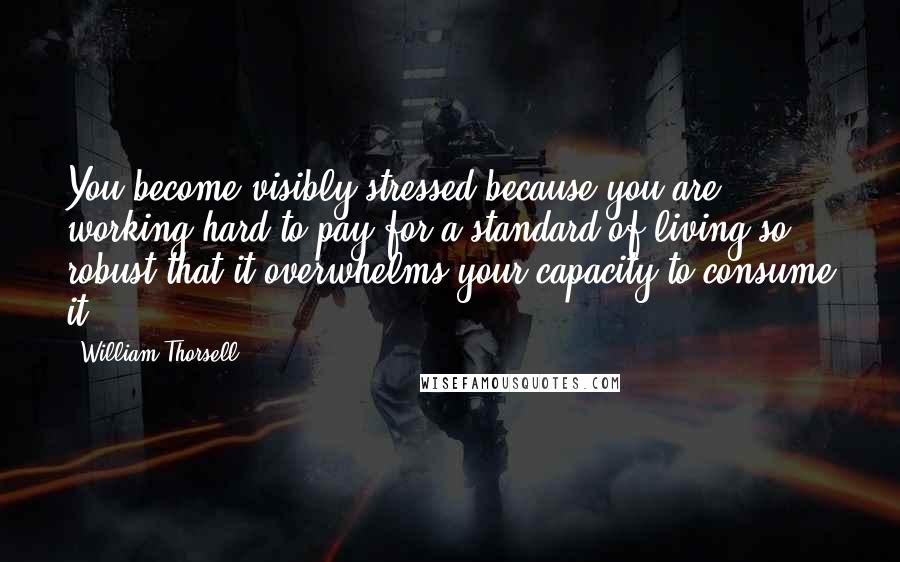 William Thorsell Quotes: You become visibly stressed because you are working hard to pay for a standard of living so robust that it overwhelms your capacity to consume it.