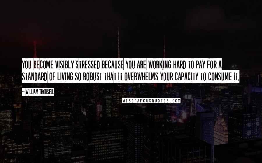 William Thorsell Quotes: You become visibly stressed because you are working hard to pay for a standard of living so robust that it overwhelms your capacity to consume it.