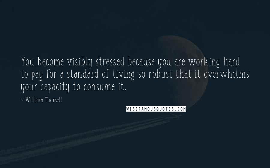 William Thorsell Quotes: You become visibly stressed because you are working hard to pay for a standard of living so robust that it overwhelms your capacity to consume it.