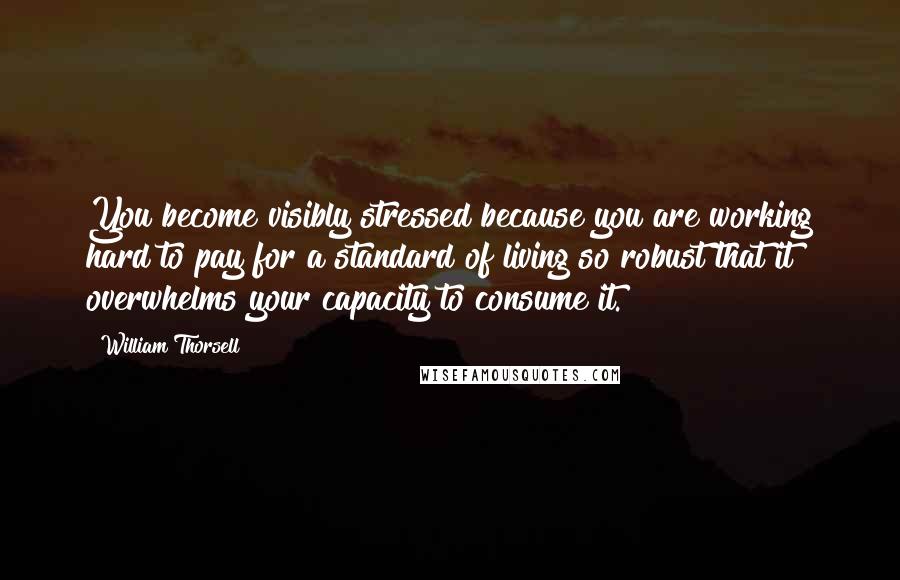 William Thorsell Quotes: You become visibly stressed because you are working hard to pay for a standard of living so robust that it overwhelms your capacity to consume it.