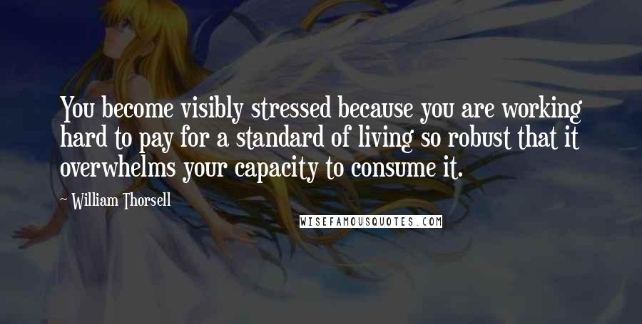 William Thorsell Quotes: You become visibly stressed because you are working hard to pay for a standard of living so robust that it overwhelms your capacity to consume it.