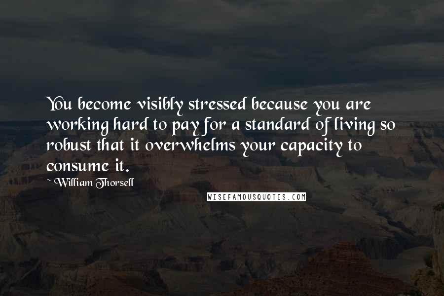 William Thorsell Quotes: You become visibly stressed because you are working hard to pay for a standard of living so robust that it overwhelms your capacity to consume it.