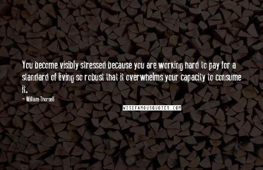 William Thorsell Quotes: You become visibly stressed because you are working hard to pay for a standard of living so robust that it overwhelms your capacity to consume it.