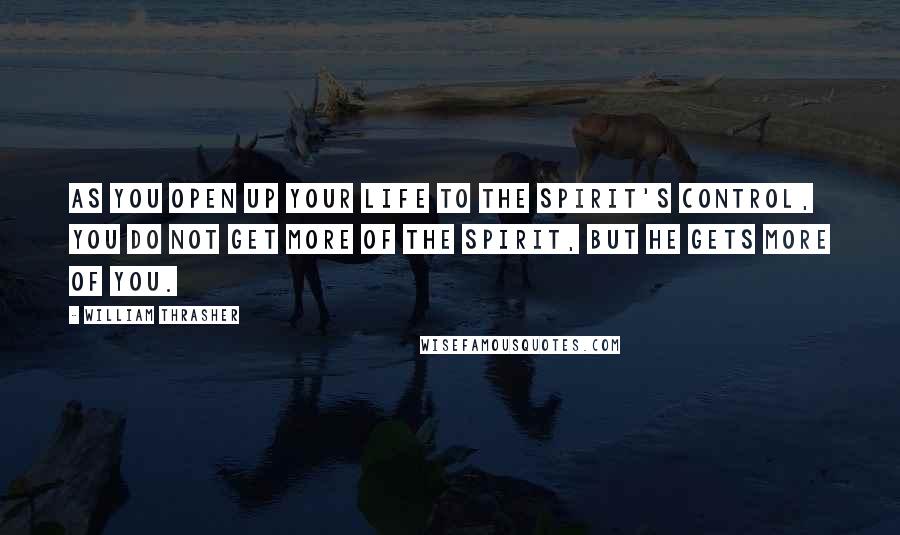 William Thrasher Quotes: As you open up your life to the Spirit's control, you do not get more of the Spirit, but He gets more of you.