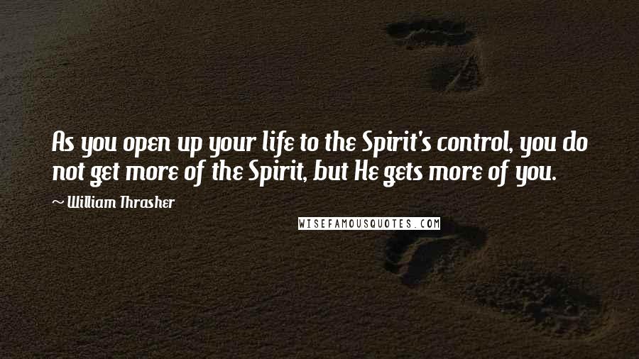 William Thrasher Quotes: As you open up your life to the Spirit's control, you do not get more of the Spirit, but He gets more of you.