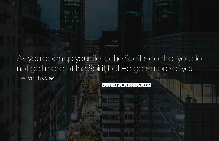 William Thrasher Quotes: As you open up your life to the Spirit's control, you do not get more of the Spirit, but He gets more of you.