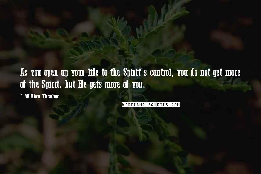 William Thrasher Quotes: As you open up your life to the Spirit's control, you do not get more of the Spirit, but He gets more of you.
