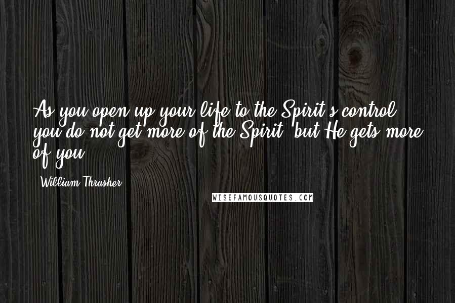 William Thrasher Quotes: As you open up your life to the Spirit's control, you do not get more of the Spirit, but He gets more of you.