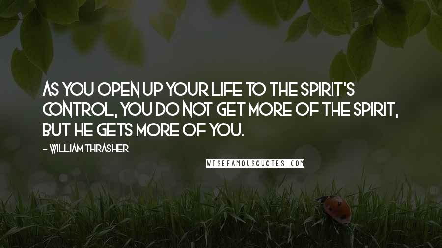 William Thrasher Quotes: As you open up your life to the Spirit's control, you do not get more of the Spirit, but He gets more of you.