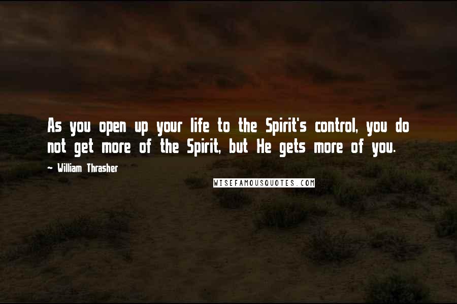 William Thrasher Quotes: As you open up your life to the Spirit's control, you do not get more of the Spirit, but He gets more of you.