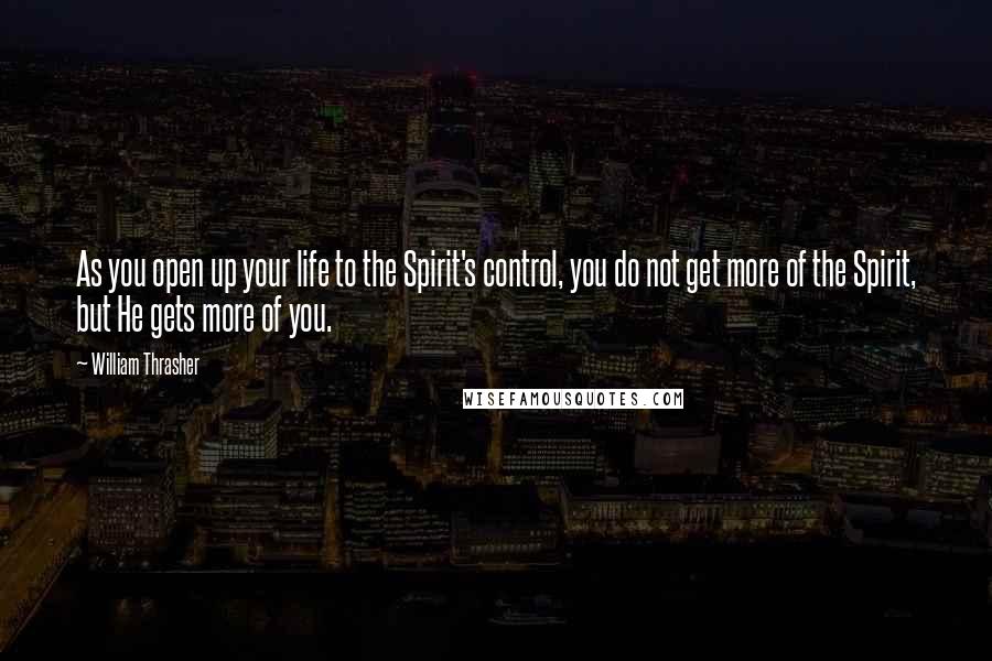 William Thrasher Quotes: As you open up your life to the Spirit's control, you do not get more of the Spirit, but He gets more of you.