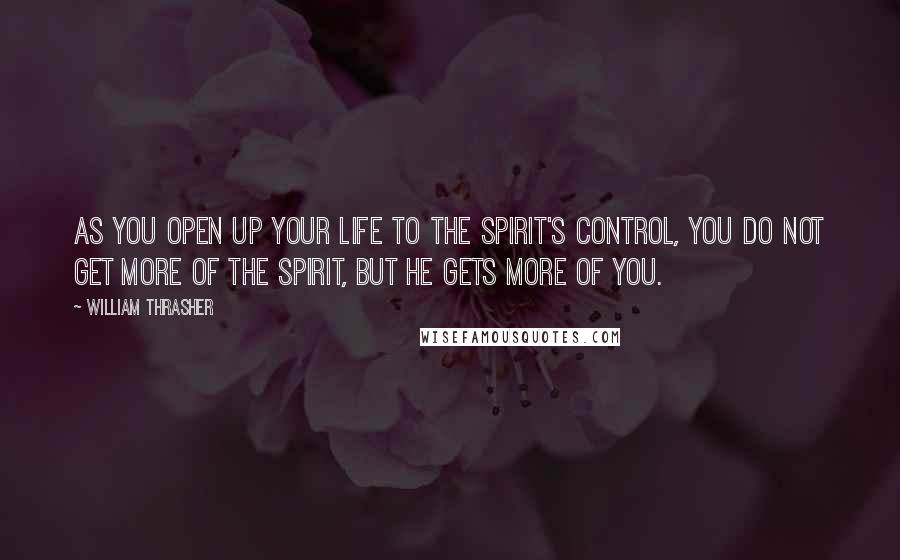 William Thrasher Quotes: As you open up your life to the Spirit's control, you do not get more of the Spirit, but He gets more of you.