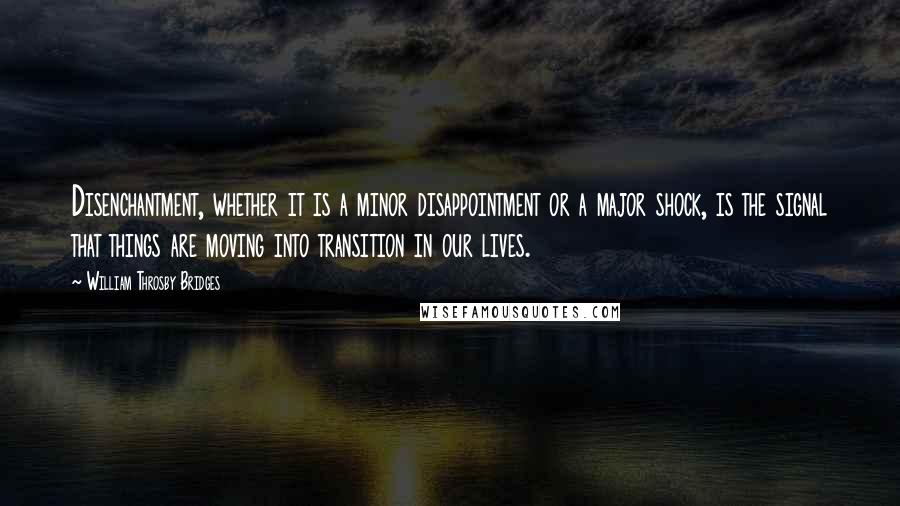 William Throsby Bridges Quotes: Disenchantment, whether it is a minor disappointment or a major shock, is the signal that things are moving into transition in our lives.