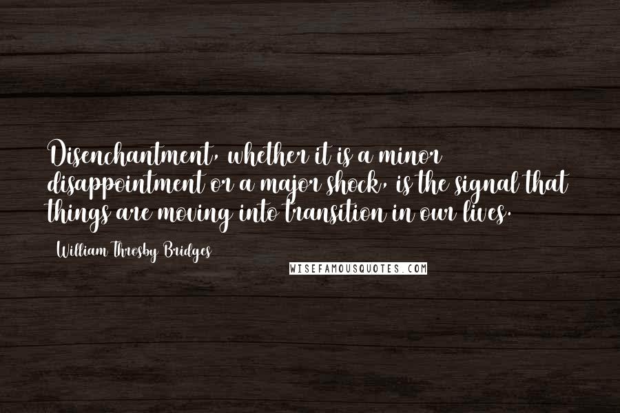 William Throsby Bridges Quotes: Disenchantment, whether it is a minor disappointment or a major shock, is the signal that things are moving into transition in our lives.